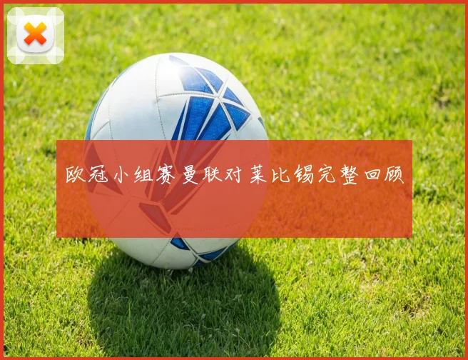 欧冠小组赛曼联对莱比锡完整回顾