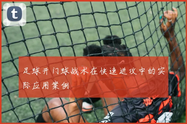 足球开门球战术在快速进攻中的实际应用案例