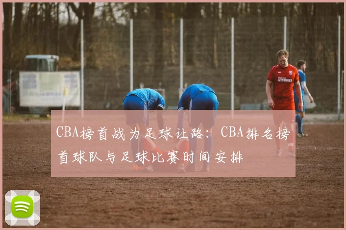 CBA榜首战为足球让路：CBA排名榜首球队与足球比赛时间安排