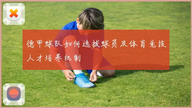德甲球队如何选拔球员及体育竞技人才培养机制