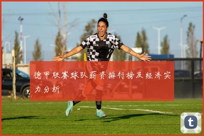 德甲联赛球队薪资排行榜及经济实力分析