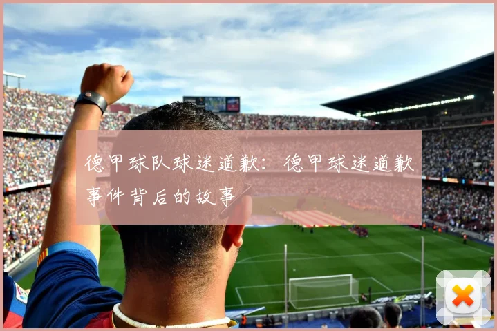 德甲球队球迷道歉:德甲球迷道歉事件背后的故事