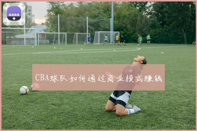 CBA球队如何通过商业模式赚钱