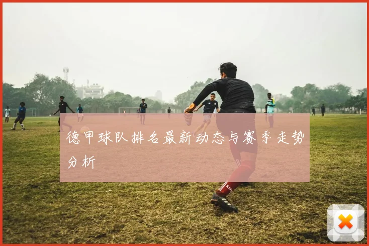 德甲球队排名最新动态与赛季走势分析