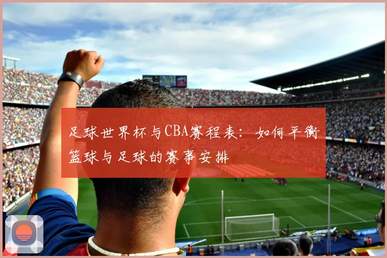 足球世界杯与CBA赛程表：如何平衡篮球与足球的赛事安排