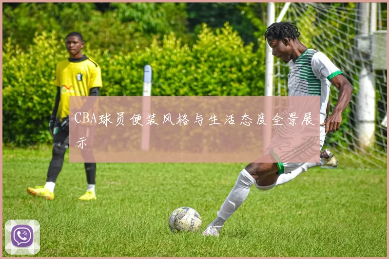 CBA球员便装风格与生活态度全景展示