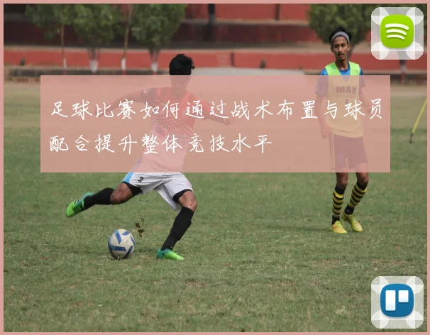 足球比赛如何通过战术布置与球员配合提升整体竞技水平